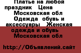 Платье на любой праздник › Цена ­ 1 700 - Московская обл. Одежда, обувь и аксессуары » Женская одежда и обувь   . Московская обл.